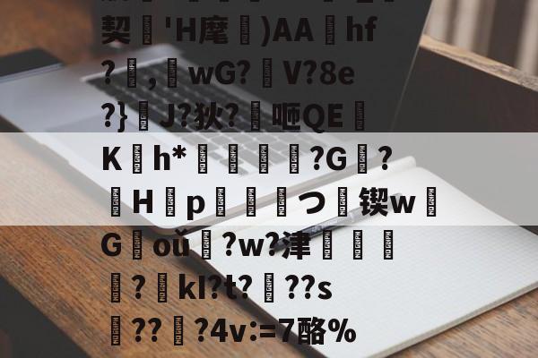 肋?傟O#f_契'H麾)AAhf?,桘wG?觛V?8e?}浄J?狄?咂QE竄K翤h*劶鱕袾?G?徠H靿p霥統皻つ擸锲w欉G褃oǔ?w?津?kI?t???s趫???4v:=7酪%紎婱慗2的简单介绍